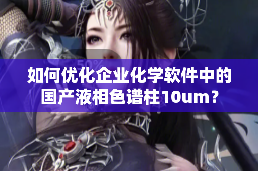 如何优化企业化学软件中的国产液相色谱柱10um？