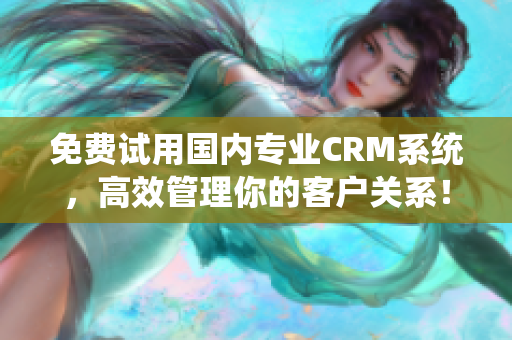 免费试用国内专业CRM系统，高效管理你的客户关系！