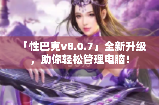 「性巴克v8.0.7」全新升级，助你轻松管理电脑！