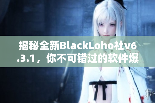 揭秘全新BlackLoho社v6.3.1，你不可错过的软件爆款