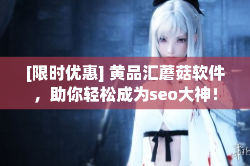 [限时优惠] 黄品汇蘑菇软件，助你轻松成为seo大神！