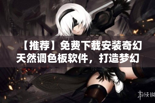 【推荐】免费下载安装奇幻天然调色板软件，打造梦幻色彩，提升视频品质