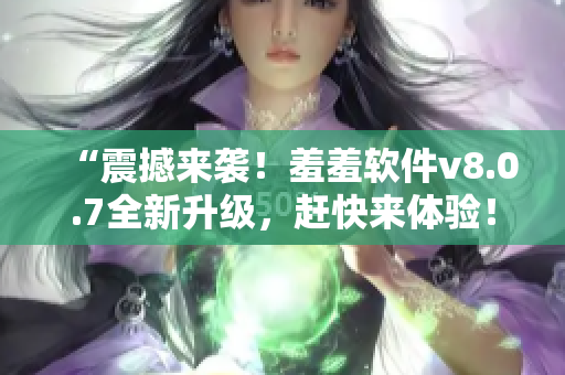 “震撼来袭！羞羞软件v8.0.7全新升级，赶快来体验！”