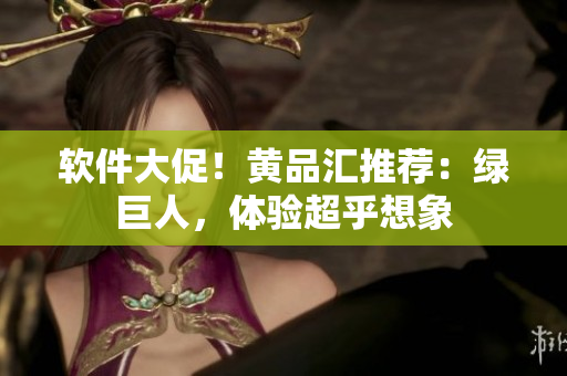软件大促！黄品汇推荐：绿巨人，体验超乎想象