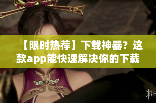 【限时热荐】下载神器？这款app能快速解决你的下载烦恼！