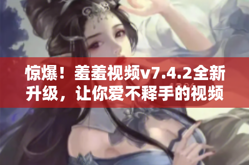 惊爆！羞羞视频v7.4.2全新升级，让你爱不释手的视频软件