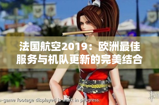 法国航空2019：欧洲最佳服务与机队更新的完美结合