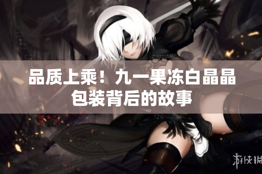 品质上乘！九一果冻白晶晶包装背后的故事