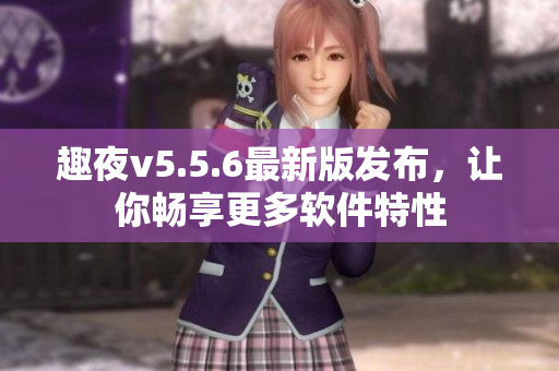 趣夜v5.5.6最新版发布，让你畅享更多软件特性