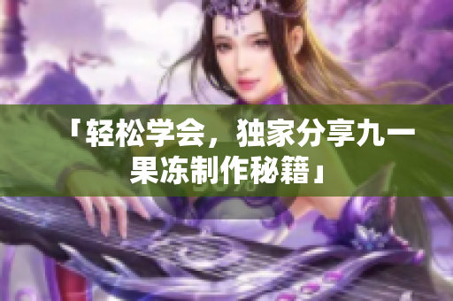 「轻松学会，独家分享九一果冻制作秘籍」