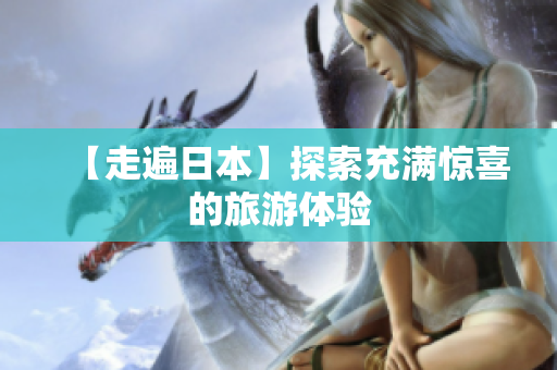 【走遍日本】探索充满惊喜的旅游体验