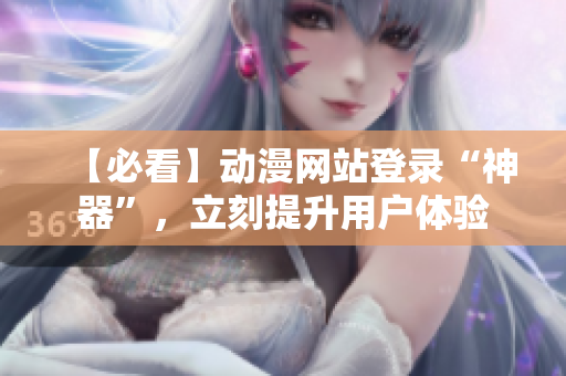 【必看】动漫网站登录“神器”，立刻提升用户体验