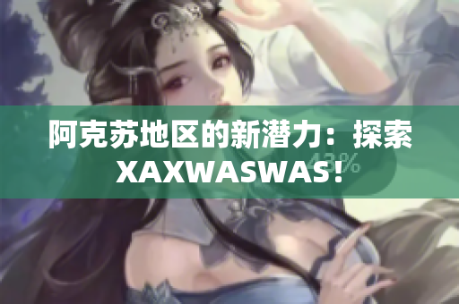 阿克苏地区的新潜力：探索XAXWASWAS！