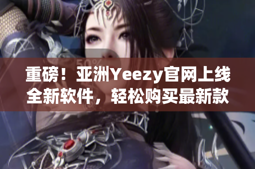 重磅！亚洲Yeezy官网上线全新软件，轻松购买最新款！