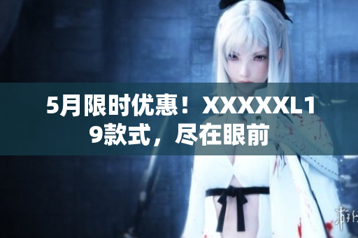 5月限时优惠！XXXXXL19款式，尽在眼前