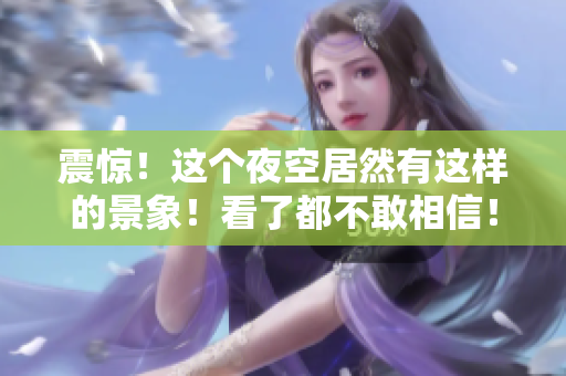 震惊！这个夜空居然有这样的景象！看了都不敢相信！