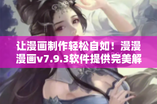 让漫画制作轻松自如！漫漫漫画v7.9.3软件提供完美解决方案