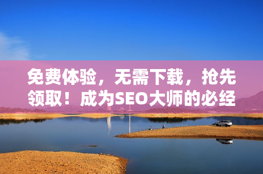 免费体验，无需下载，抢先领取！成为SEO大师的必经之路！