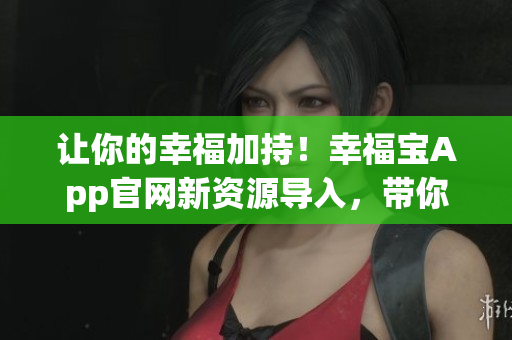 让你的幸福加持！幸福宝App官网新资源导入，带你浸润全方位幸福体验！