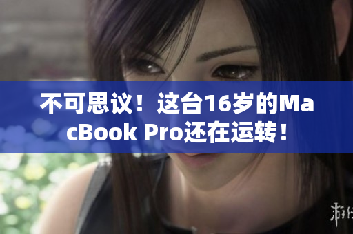不可思议！这台16岁的MacBook Pro还在运转！