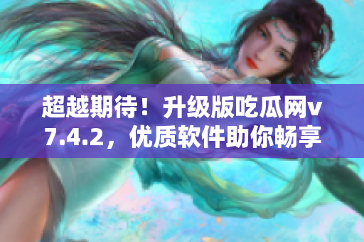 超越期待！升级版吃瓜网v7.4.2，优质软件助你畅享无限精彩