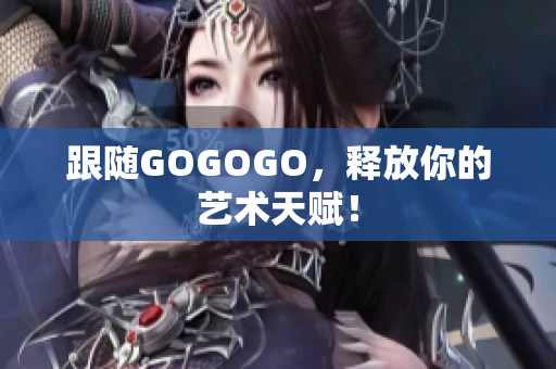 跟随GOGOGO，释放你的艺术天赋！