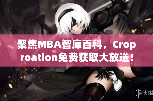 聚焦MBA智库百科，Croproation免费获取大放送！