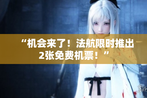 “机会来了！法航限时推出2张免费机票！”