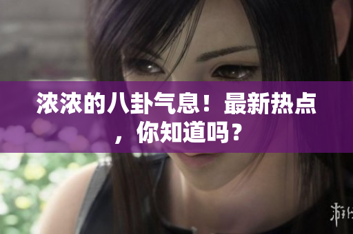 浓浓的八卦气息！最新热点，你知道吗？