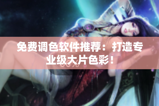 免费调色软件推荐：打造专业级大片色彩！