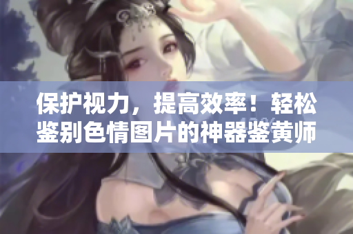保护视力，提高效率！轻松鉴别色情图片的神器鉴黄师v5.5.6
