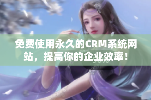 免费使用永久的CRM系统网站，提高你的企业效率！