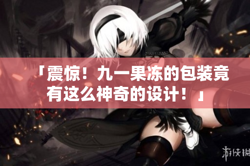 「震惊！九一果冻的包装竟有这么神奇的设计！」