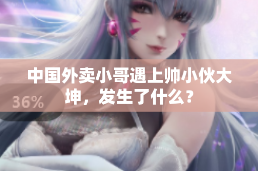 中国外卖小哥遇上帅小伙大坤，发生了什么？