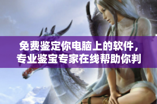 免费鉴定你电脑上的软件，专业鉴宝专家在线帮助你判断软件质量！