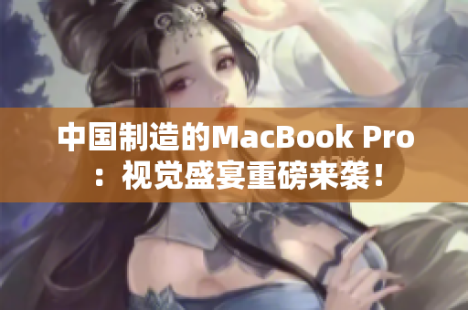 中国制造的MacBook Pro：视觉盛宴重磅来袭！