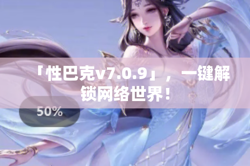 「性巴克v7.0.9」，一键解锁网络世界！