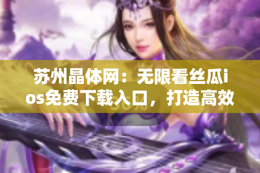 苏州晶体网：无限看丝瓜ios免费下载入口，打造高效影音新体验