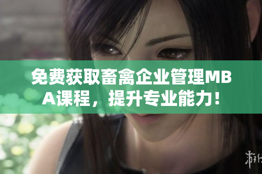免费获取畜禽企业管理MBA课程，提升专业能力！