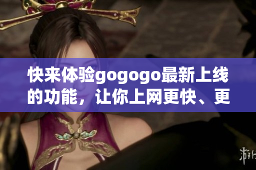 快来体验gogogo最新上线的功能，让你上网更快、更顺畅！
