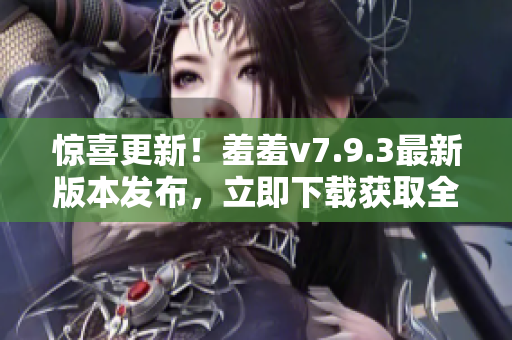 惊喜更新！羞羞v7.9.3最新版本发布，立即下载获取全新功能！