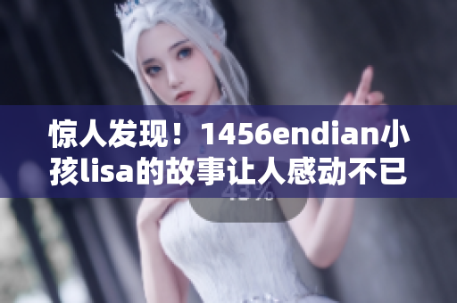 惊人发现！1456endian小孩lisa的故事让人感动不已