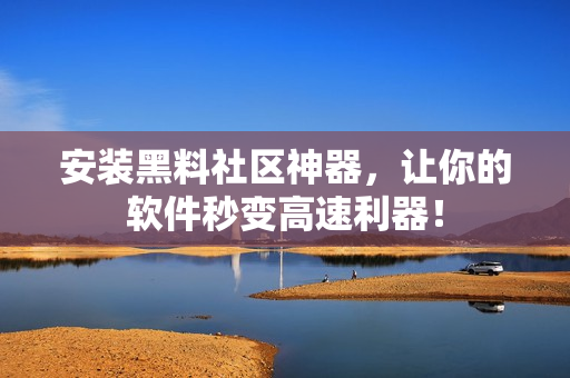安装黑料社区神器，让你的软件秒变高速利器！