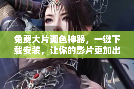 免费大片调色神器，一键下载安装，让你的影片更加出彩！