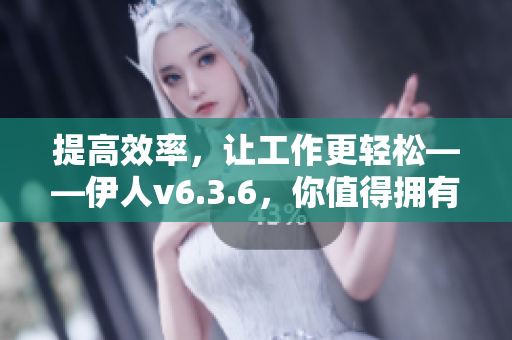 提高效率，让工作更轻松——伊人v6.3.6，你值得拥有的办公好帮手