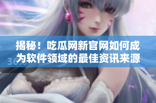 揭秘！吃瓜网新官网如何成为软件领域的最佳资讯来源？