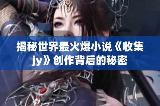 揭秘世界最火爆小说《收集jy》创作背后的秘密