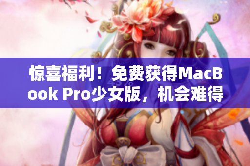 惊喜福利！免费获得MacBook Pro少女版，机会难得，赶紧点击了解！