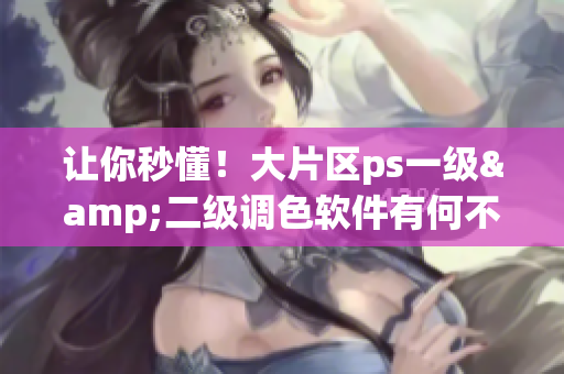 让你秒懂！大片区ps一级&二级调色软件有何不同？