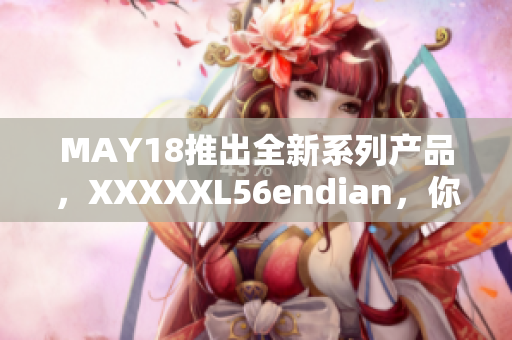 MAY18推出全新系列产品，XXXXXL56endian，你绝不想错过！